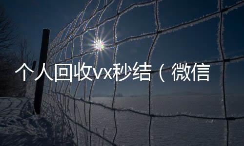 个人回收vx在线收微信秒结（微信回收在线秒结）